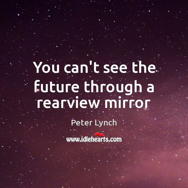 You can’t see the future through a rearview mirror Peter Lynch Picture Quote