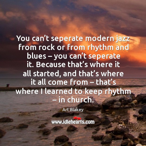 You can’t seperate modern jazz from rock or from rhythm and blues – you can’t seperate it. Art Blakey Picture Quote
