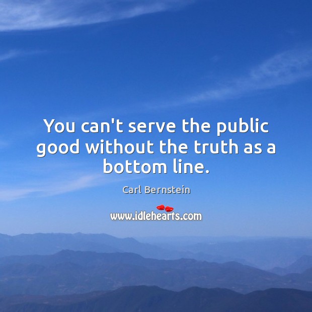 You can’t serve the public good without the truth as a bottom line. Carl Bernstein Picture Quote