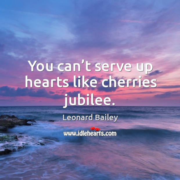 You can’t serve up hearts like cherries jubilee. Leonard Bailey Picture Quote