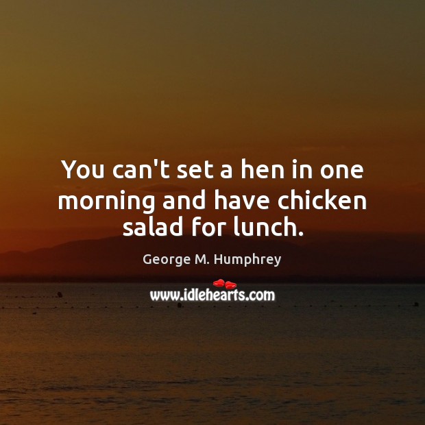You can’t set a hen in one morning and have chicken salad for lunch. George M. Humphrey Picture Quote
