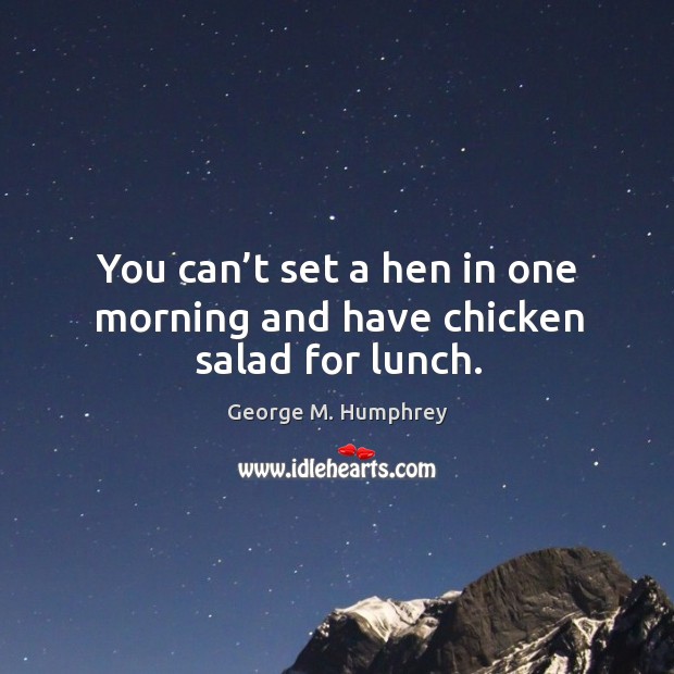 You can’t set a hen in one morning and have chicken salad for lunch. Image