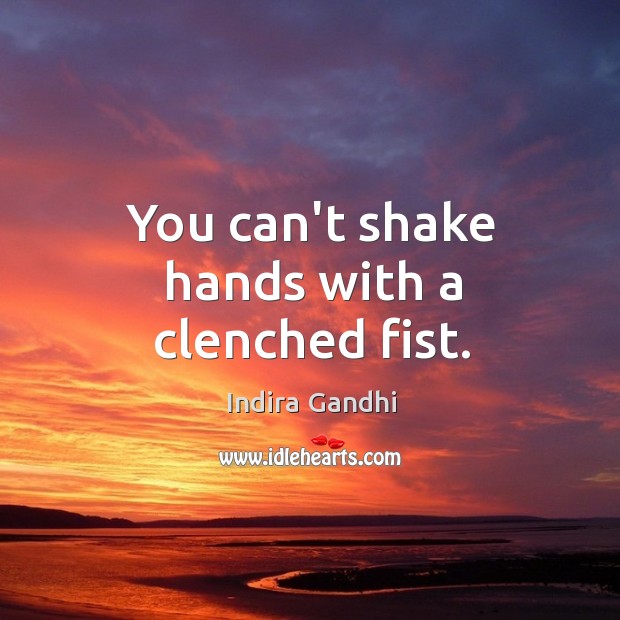 You can’t shake hands with a clenched fist. Image