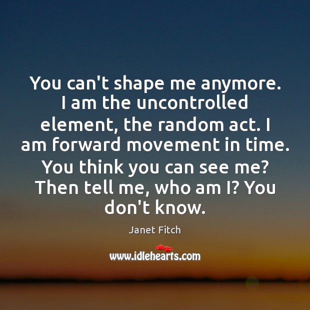 You can’t shape me anymore. I am the uncontrolled element, the random Janet Fitch Picture Quote