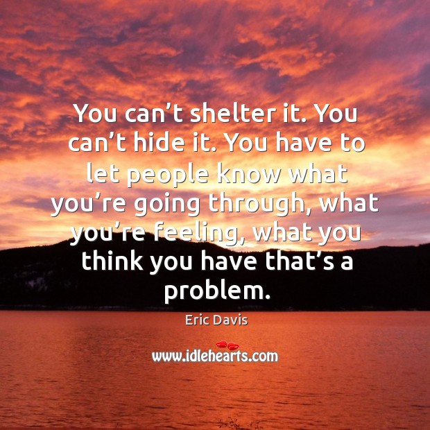 You can’t shelter it. You can’t hide it. You have to let people know what you’re going Eric Davis Picture Quote