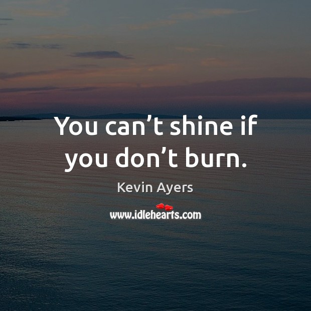 You can’t shine if you don’t burn. Image