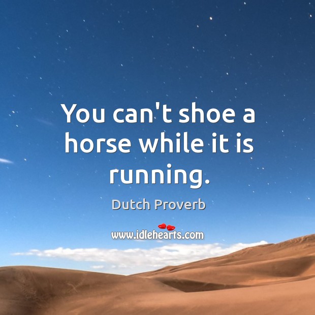 You can’t shoe a horse while it is running. Dutch Proverbs Image
