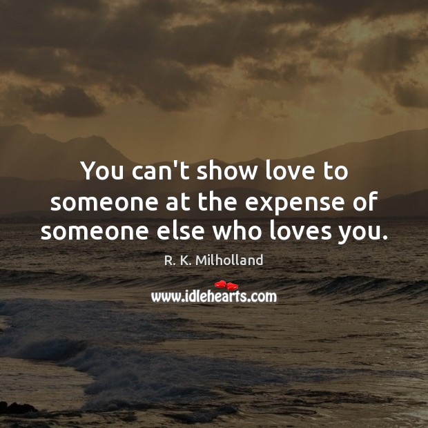 You can’t show love to someone at the expense of someone else who loves you. R. K. Milholland Picture Quote