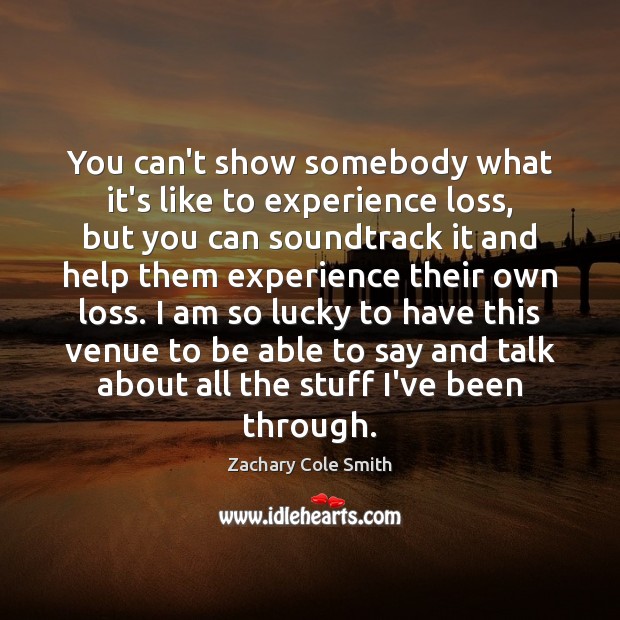 You can’t show somebody what it’s like to experience loss, but you Zachary Cole Smith Picture Quote
