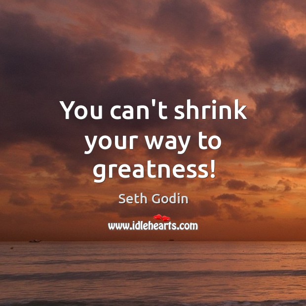 You can’t shrink your way to greatness! Seth Godin Picture Quote
