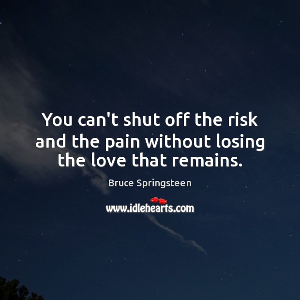 You can’t shut off the risk and the pain without losing the love that remains. Bruce Springsteen Picture Quote