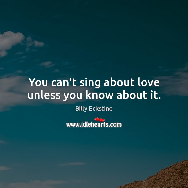 You can’t sing about love unless you know about it. Image