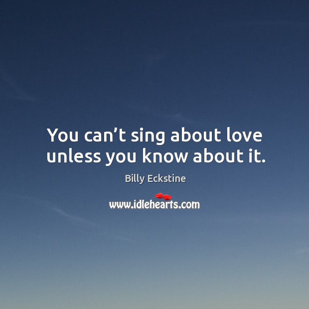 You can’t sing about love unless you know about it. Billy Eckstine Picture Quote