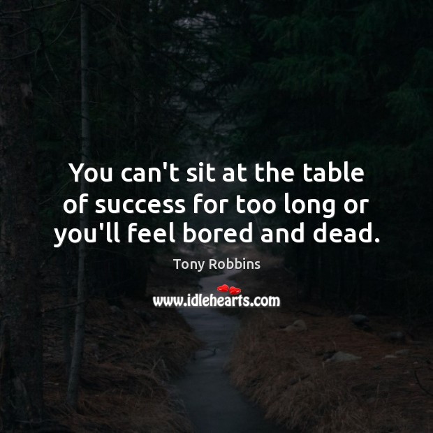 You can’t sit at the table of success for too long or you’ll feel bored and dead. Tony Robbins Picture Quote