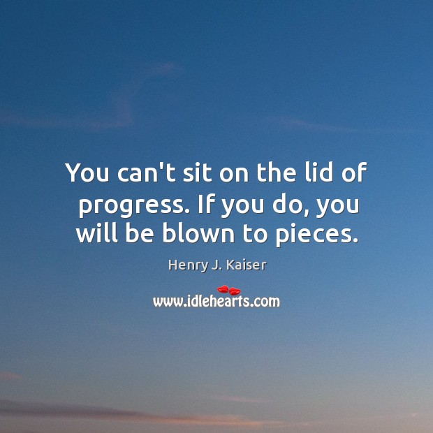 You can’t sit on the lid of progress. If you do, you will be blown to pieces. Henry J. Kaiser Picture Quote