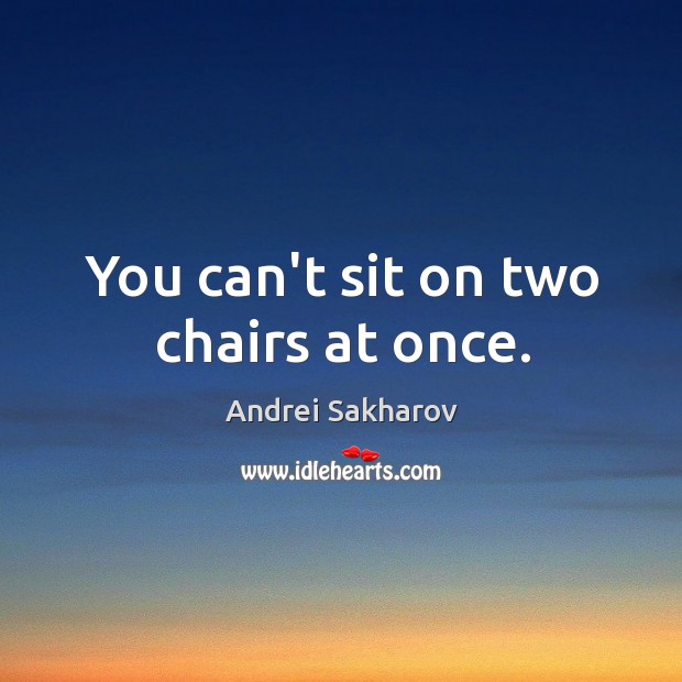 You can’t sit on two chairs at once. Andrei Sakharov Picture Quote