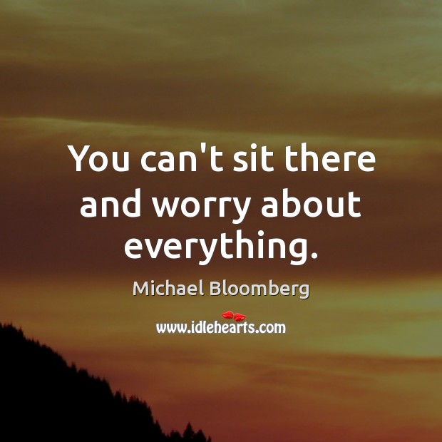 You can’t sit there and worry about everything. Michael Bloomberg Picture Quote