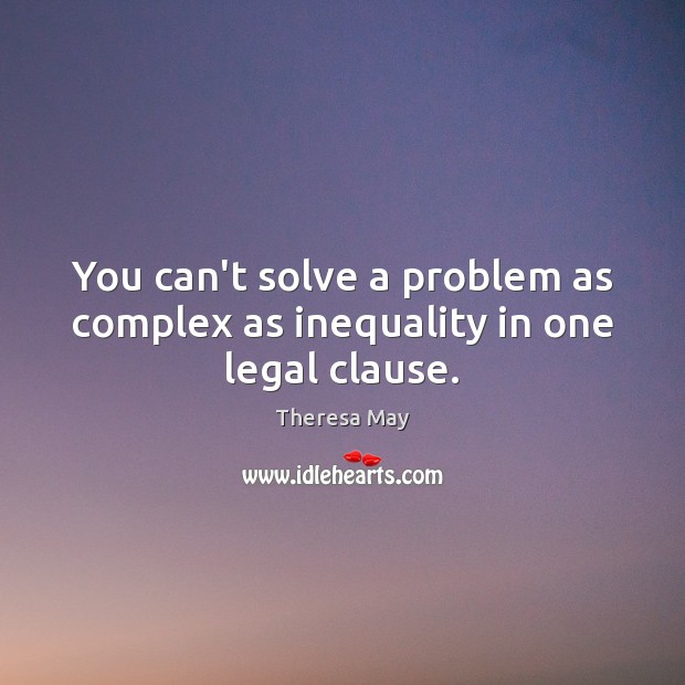 You can’t solve a problem as complex as inequality in one legal clause. Theresa May Picture Quote