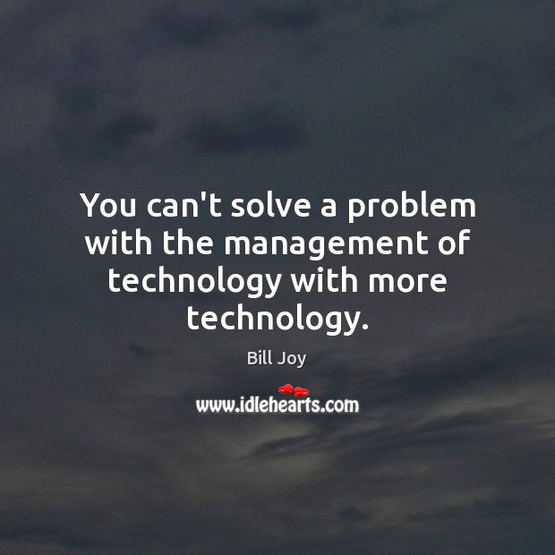 You can’t solve a problem with the management of technology with more technology. Bill Joy Picture Quote