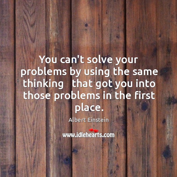 You can’t solve your problems by using the same thinking   that got Image