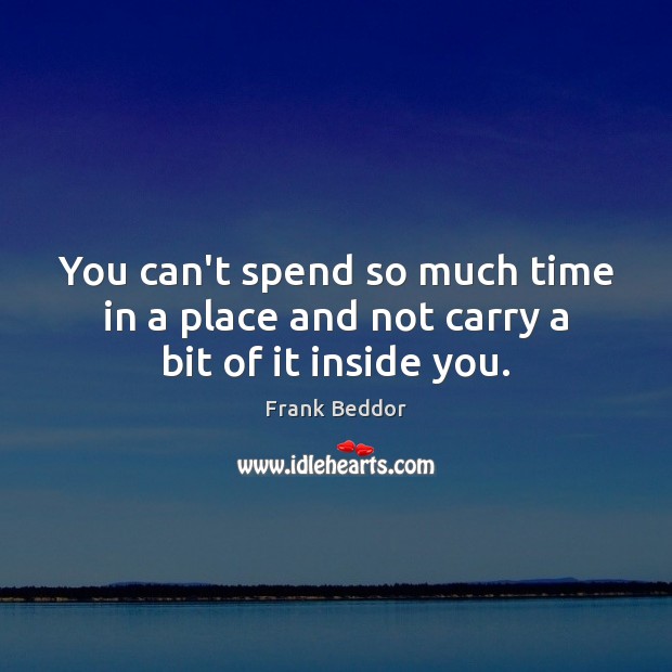 You can’t spend so much time in a place and not carry a bit of it inside you. Frank Beddor Picture Quote