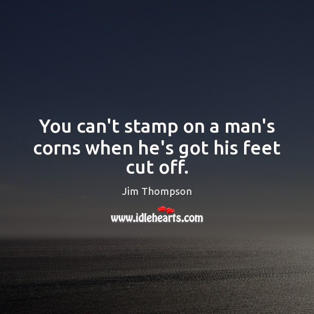 You can’t stamp on a man’s corns when he’s got his feet cut off. Jim Thompson Picture Quote