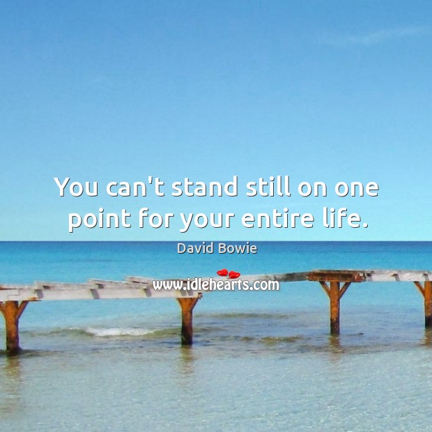 You can’t stand still on one point for your entire life. Image