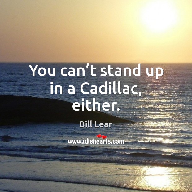 You can’t stand up in a Cadillac, either. Bill Lear Picture Quote