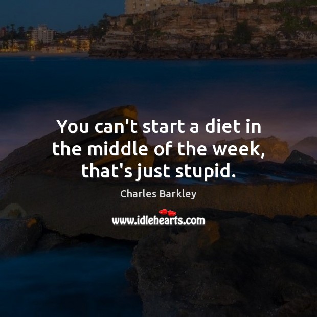 You can’t start a diet in the middle of the week, that’s just stupid. Charles Barkley Picture Quote