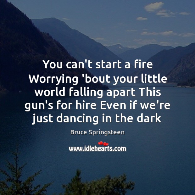 You can’t start a fire Worrying ’bout your little world falling apart Bruce Springsteen Picture Quote