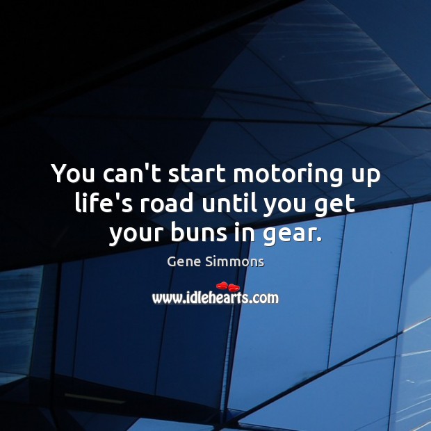 You can’t start motoring up life’s road until you get your buns in gear. Gene Simmons Picture Quote