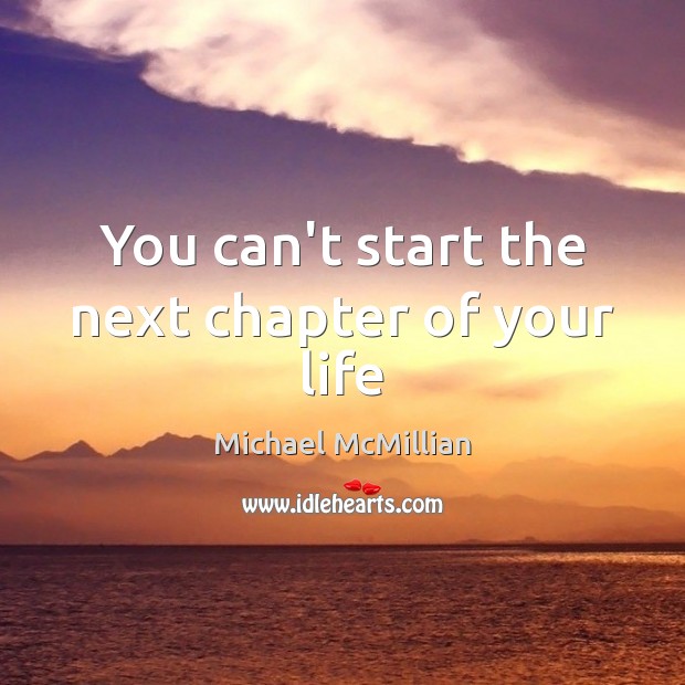 You can’t start the next chapter of your life Michael McMillian Picture Quote