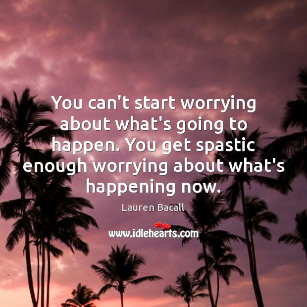 You can’t start worrying about what’s going to happen. You get spastic Image