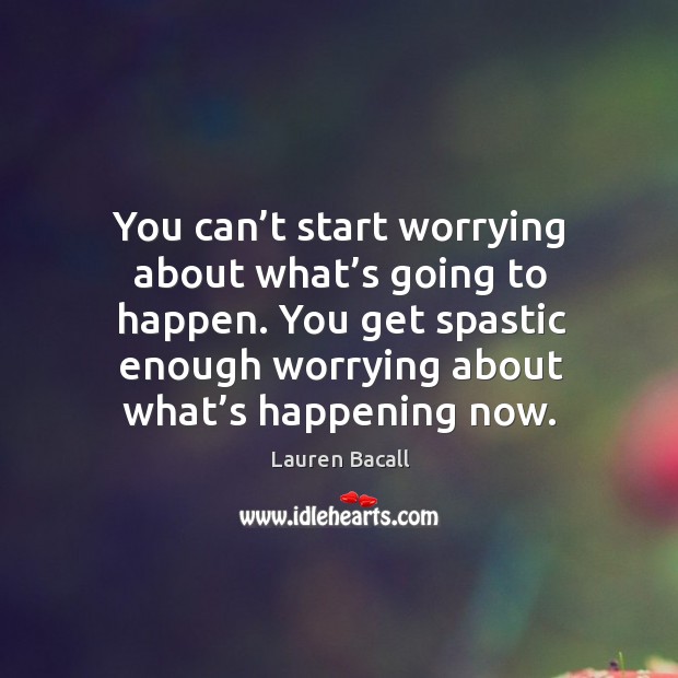 You can’t start worrying about what’s going to happen. You get spastic enough worrying about what’s happening now. Image