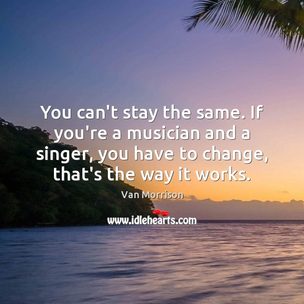 You can’t stay the same. If you’re a musician and a singer, Van Morrison Picture Quote