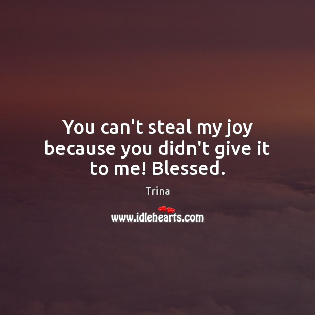 You can’t steal my joy because you didn’t give it to me! Blessed. Trina Picture Quote