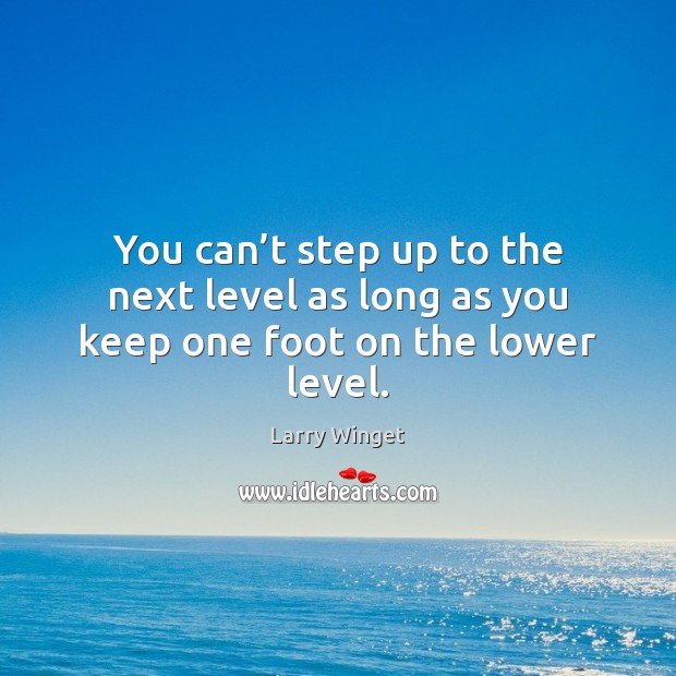 You can’t step up to the next level as long as you keep one foot on the lower level. Larry Winget Picture Quote