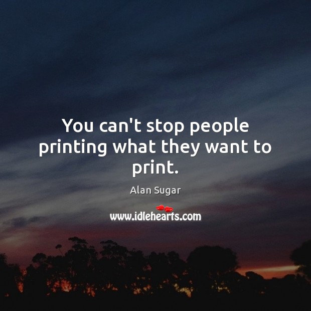 You can’t stop people printing what they want to print. Alan Sugar Picture Quote