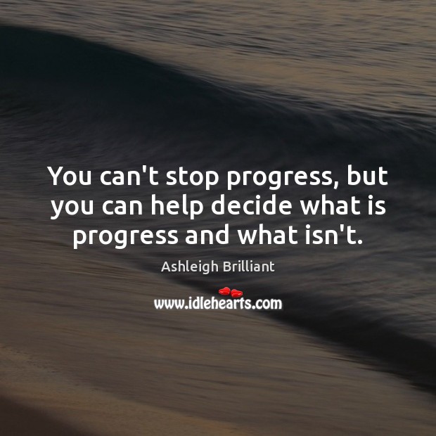 You can’t stop progress, but you can help decide what is progress and what isn’t. Ashleigh Brilliant Picture Quote