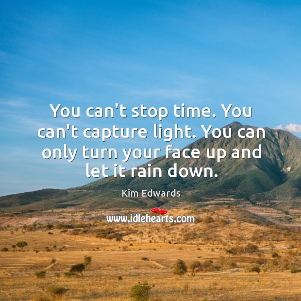 You can’t stop time. You can’t capture light. You can only turn Kim Edwards Picture Quote