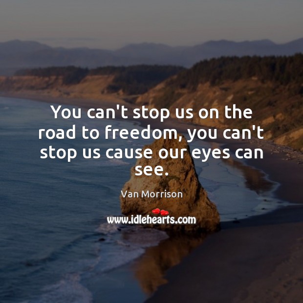 You can’t stop us on the road to freedom, you can’t stop us cause our eyes can see. Van Morrison Picture Quote