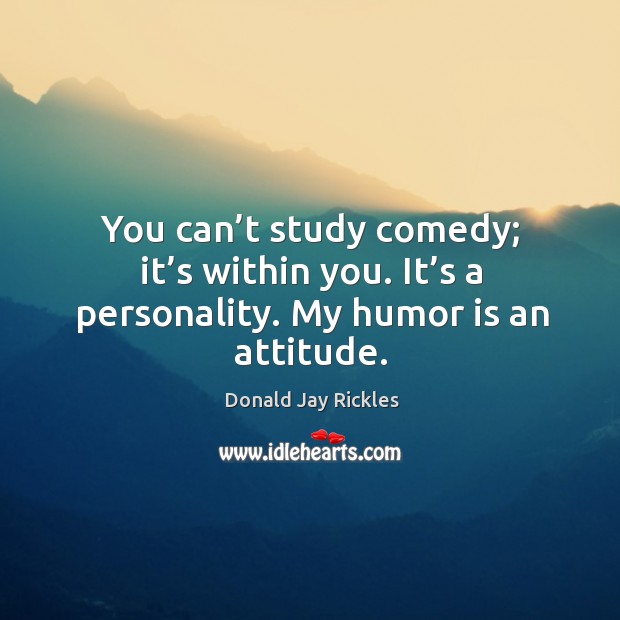 You can’t study comedy; it’s within you. It’s a personality. My humor is an attitude. Donald Jay Rickles Picture Quote