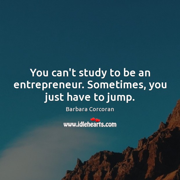 You can’t study to be an entrepreneur. Sometimes, you just have to jump. Barbara Corcoran Picture Quote