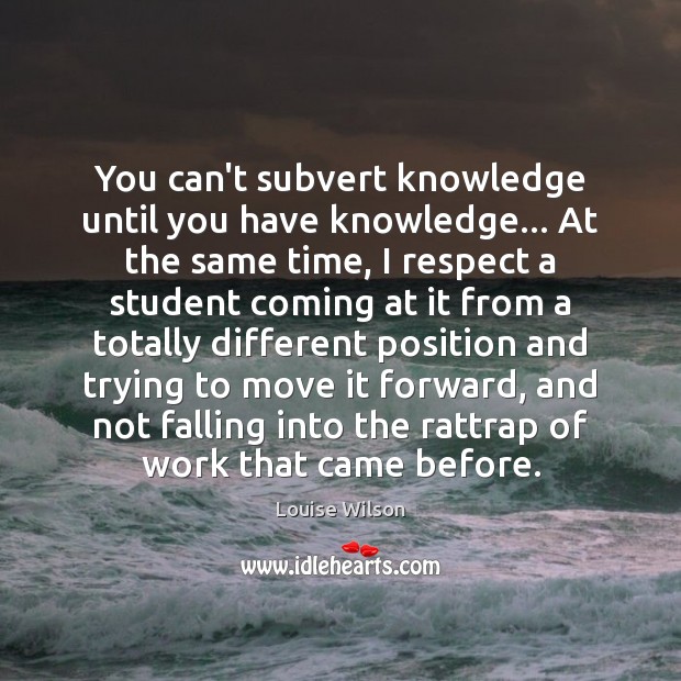 You can’t subvert knowledge until you have knowledge… At the same time, Louise Wilson Picture Quote