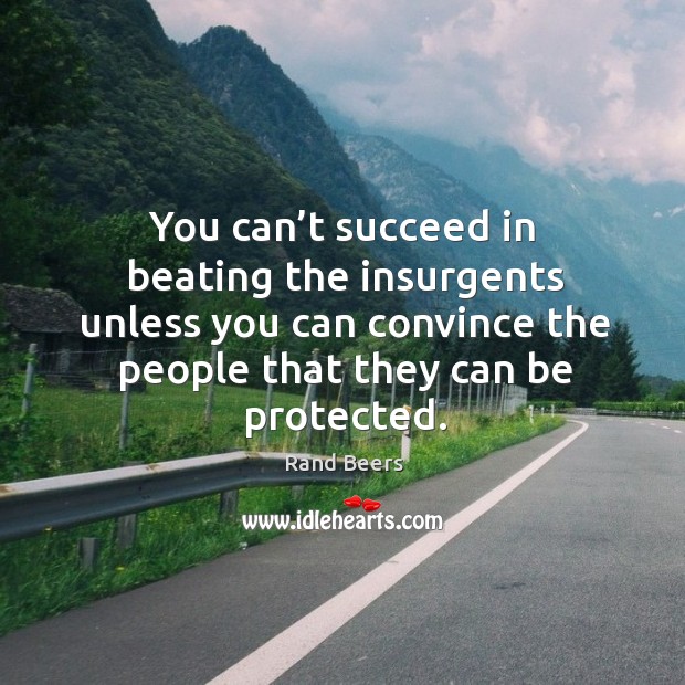 You can’t succeed in beating the insurgents unless you can convince the people that they can be protected. Rand Beers Picture Quote