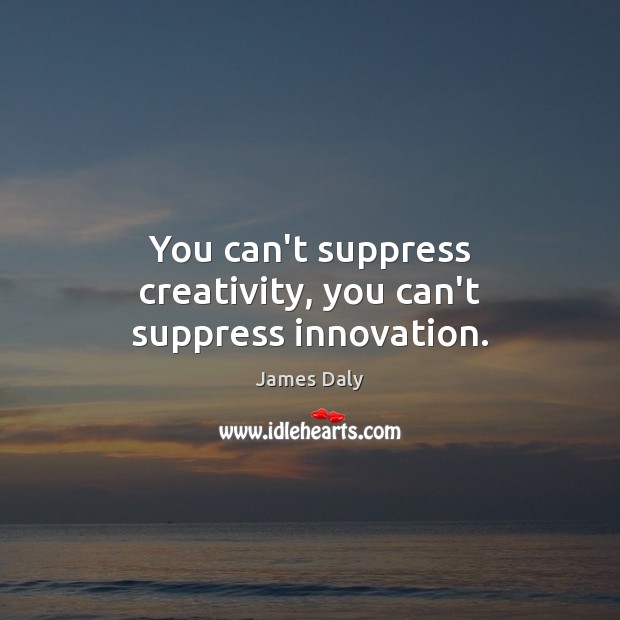 You can’t suppress creativity, you can’t suppress innovation. James Daly Picture Quote