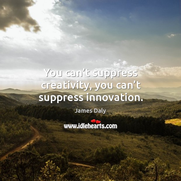 You can’t suppress creativity, you can’t suppress innovation. James Daly Picture Quote