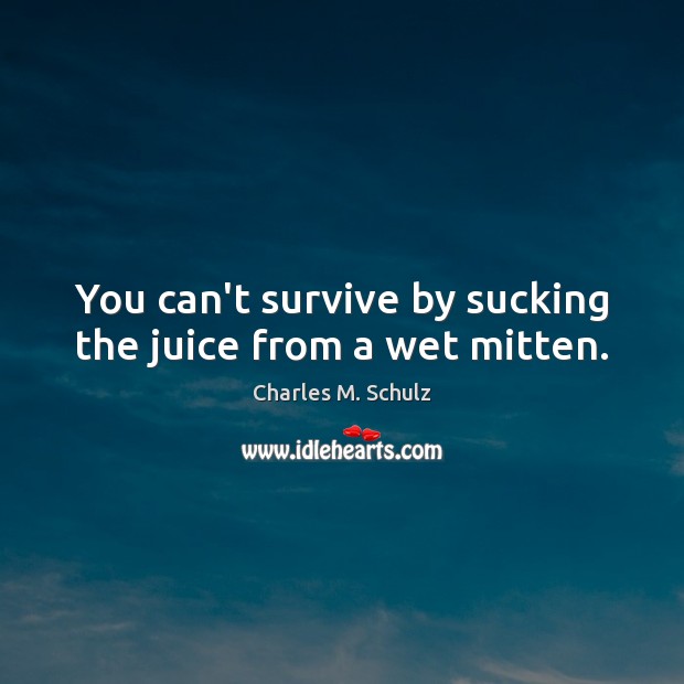 You can’t survive by sucking the juice from a wet mitten. Charles M. Schulz Picture Quote