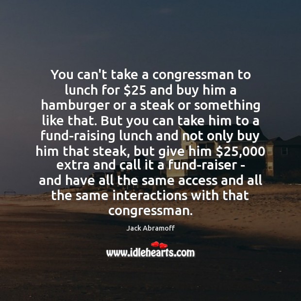 You can’t take a congressman to lunch for $25 and buy him a Jack Abramoff Picture Quote