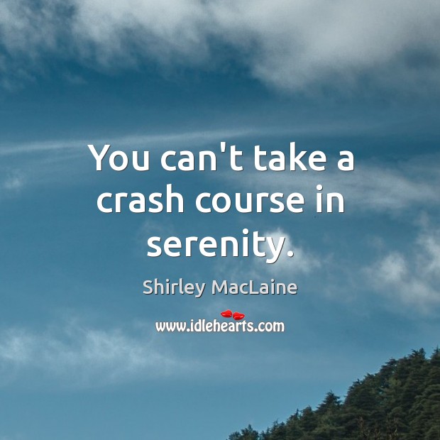You can’t take a crash course in serenity. Shirley MacLaine Picture Quote